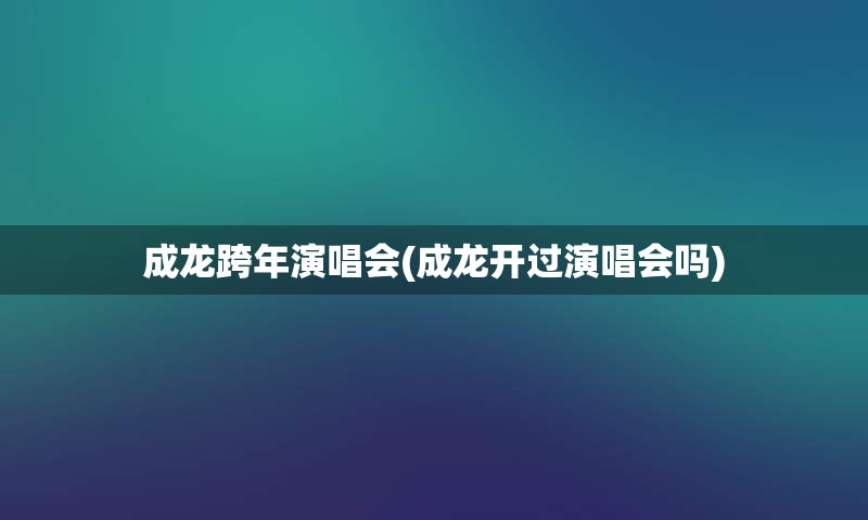 成龙跨年演唱会(成龙开过演唱会吗)