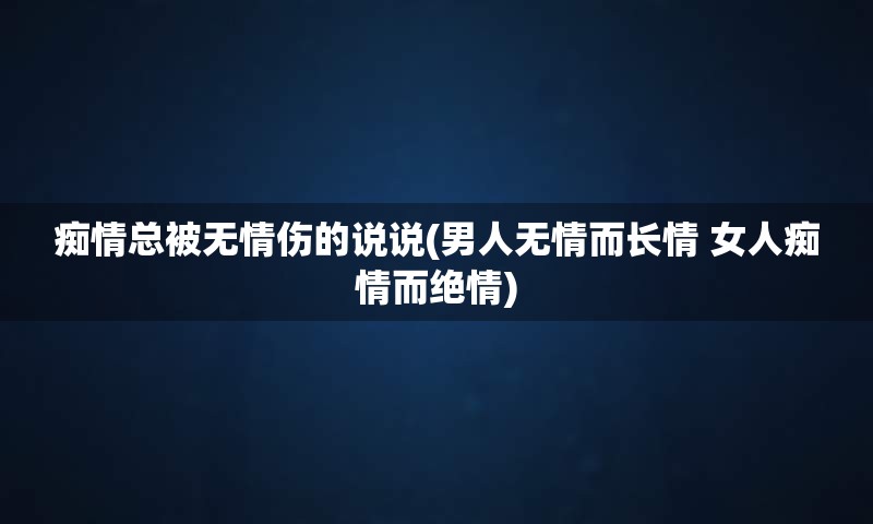 痴情总被无情伤的说说(男人无情而长情 女人痴情而绝情)