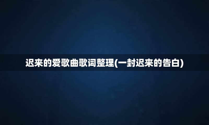 迟来的爱歌曲歌词整理(一封迟来的告白)