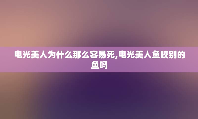 电光美人为什么那么容易死,电光美人鱼咬别的鱼吗