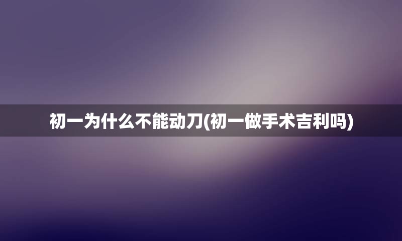 初一为什么不能动刀(初一做手术吉利吗)