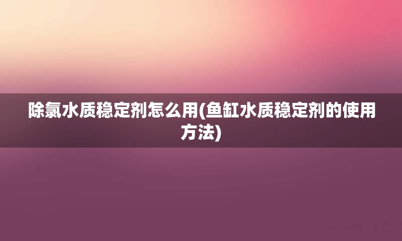 除氯水质稳定剂怎么用(鱼缸水质稳定剂的使用方法)