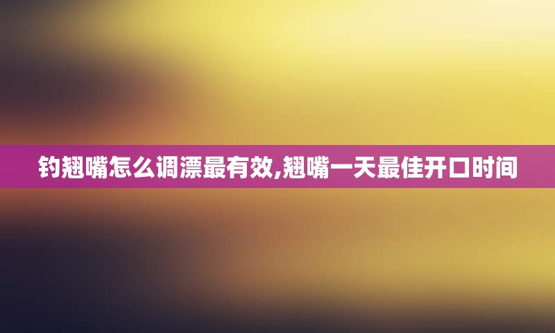 钓翘嘴怎么调漂最有效,翘嘴一天最佳开口时间