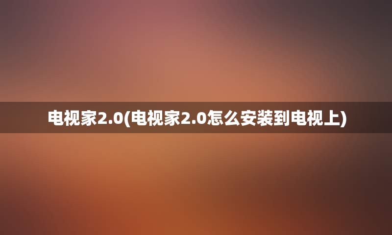 电视家2.0(电视家2.0怎么安装到电视上)