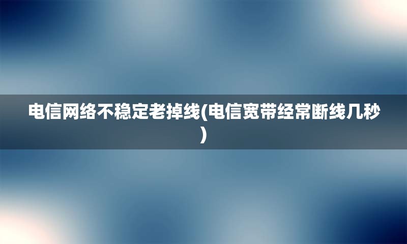 电信网络不稳定老掉线(电信宽带经常断线几秒)