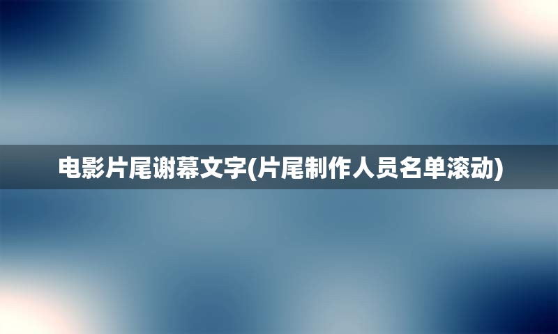 电影片尾谢幕文字(片尾制作人员名单滚动)