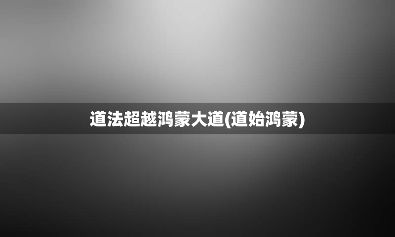 道法超越鸿蒙大道(道始鸿蒙)