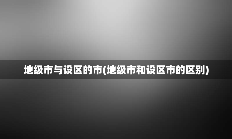 地级市与设区的市(地级市和设区市的区别)
