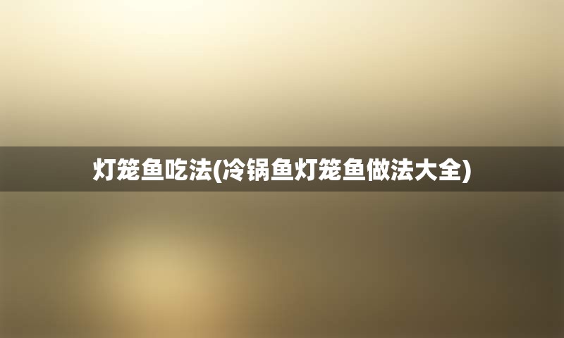 灯笼鱼吃法(冷锅鱼灯笼鱼做法大全)