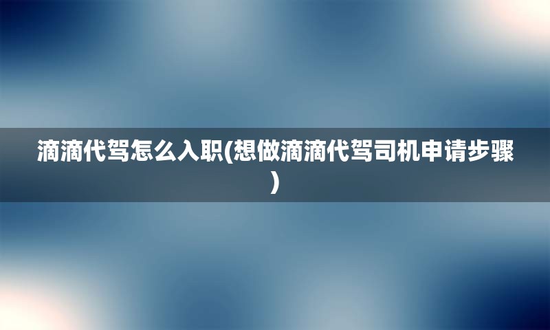 滴滴代驾怎么入职(想做滴滴代驾司机申请步骤)