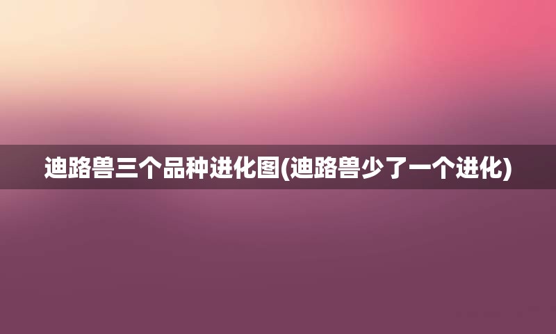 迪路兽三个品种进化图(迪路兽少了一个进化)