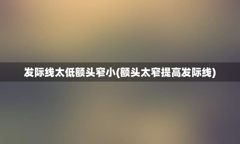发际线太低额头窄小(额头太窄提高发际线)