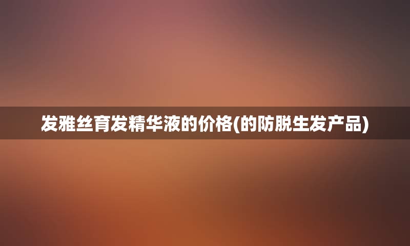 发雅丝育发精华液的价格(的防脱生发产品)
