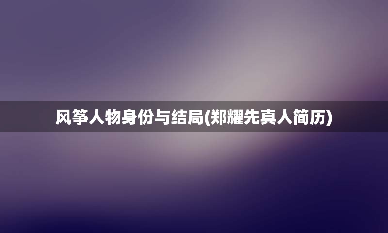 风筝人物身份与结局(郑耀先真人简历)