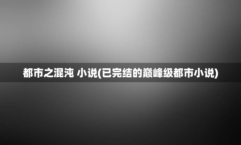 都市之混沌 小说(已完结的巅峰级都市小说)