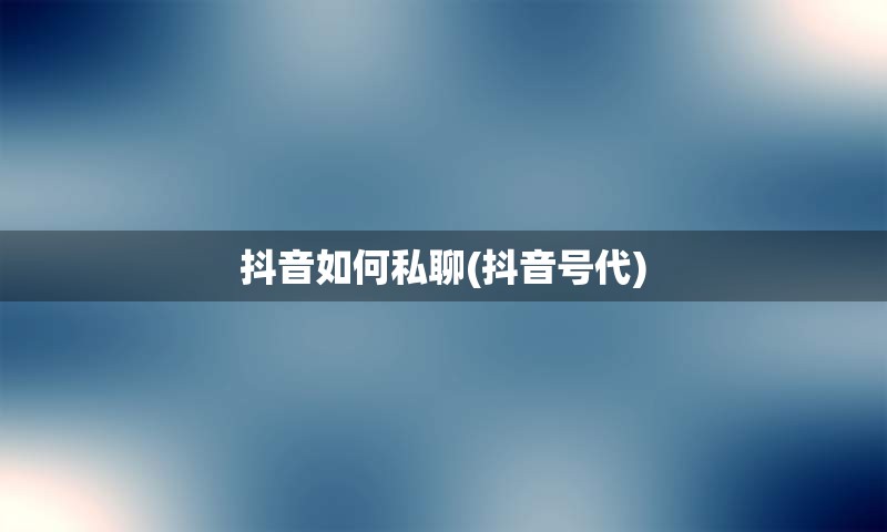 抖音如何私聊(抖音号代)