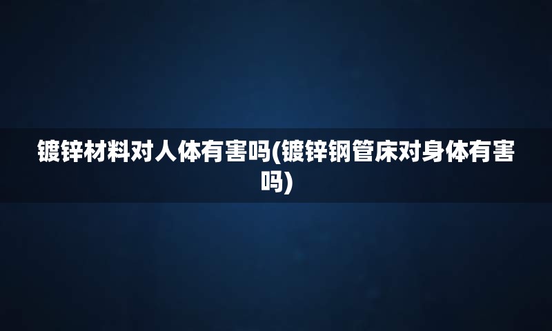 镀锌材料对人体有害吗(镀锌钢管床对身体有害吗)