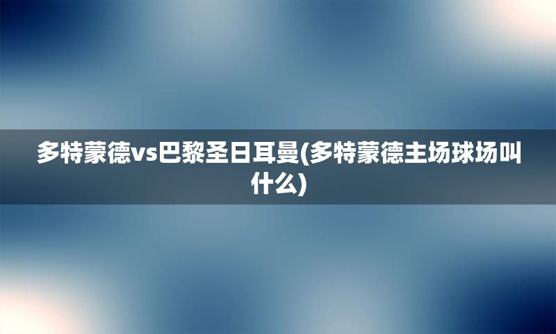 多特蒙德vs巴黎圣日耳曼(多特蒙德主场球场叫什么)