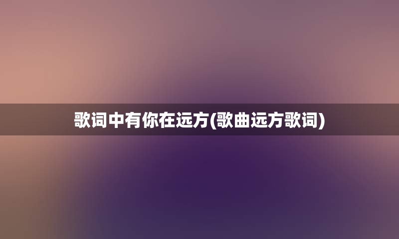 歌词中有你在远方(歌曲远方歌词)