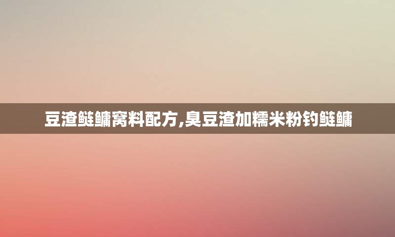 豆渣鲢鳙窝料配方,臭豆渣加糯米粉钓鲢鳙