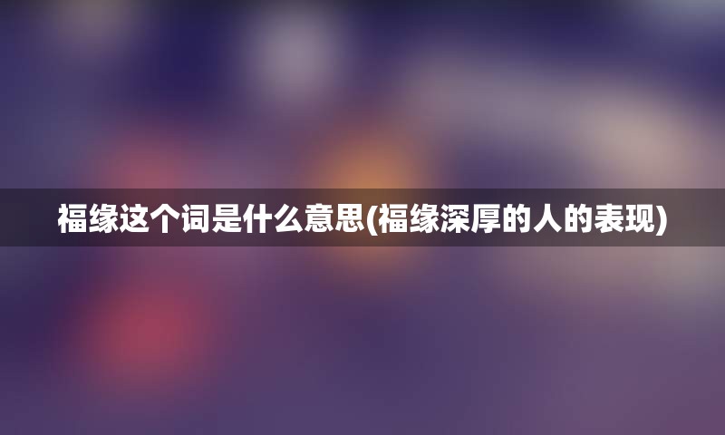 福缘这个词是什么意思(福缘深厚的人的表现)