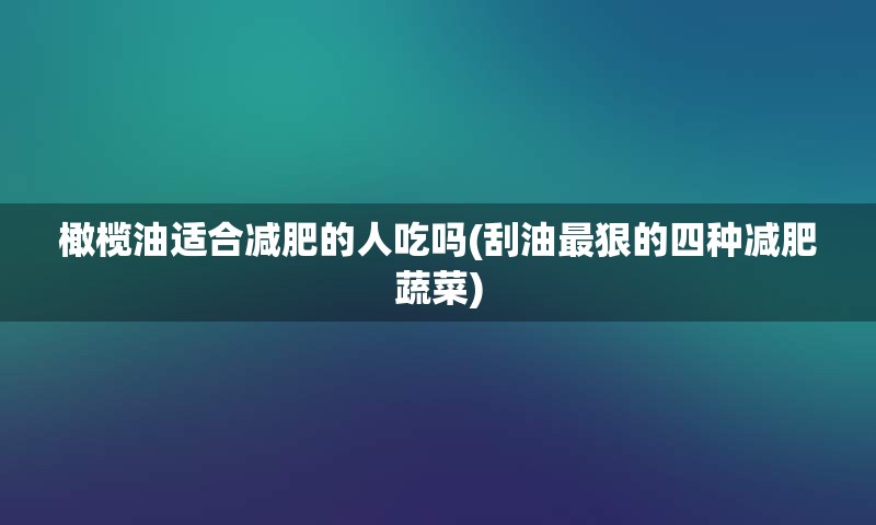 橄榄油适合减肥的人吃吗(刮油最狠的四种减肥蔬菜)