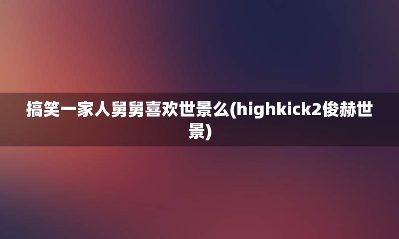 搞笑一家人舅舅喜欢世景么(highkick2俊赫世景)