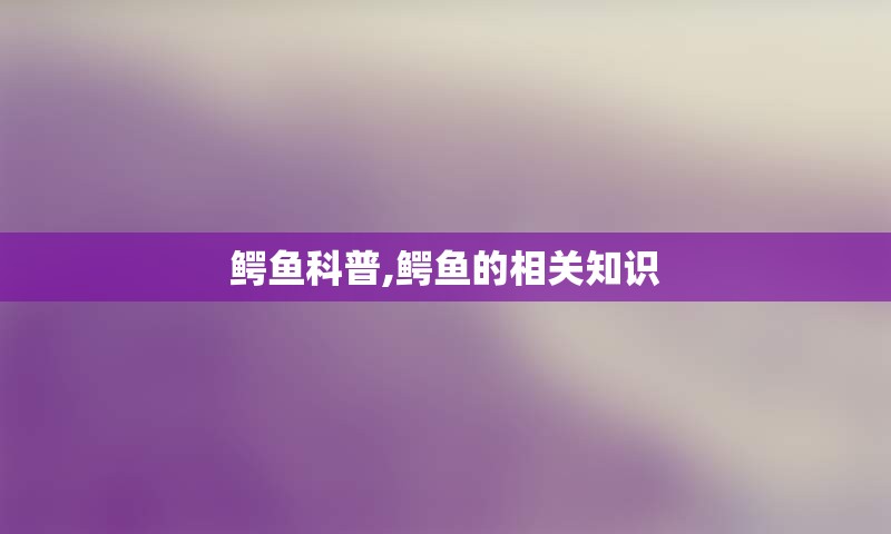 鳄鱼科普,鳄鱼的相关知识