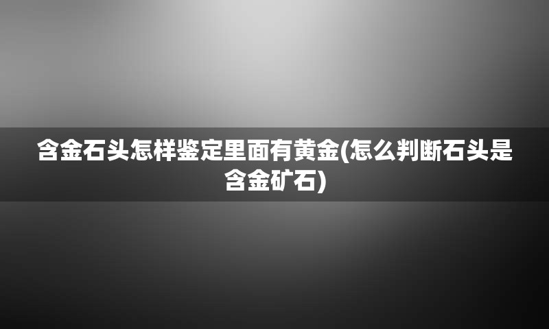 含金石头怎样鉴定里面有黄金(怎么判断石头是含金矿石)