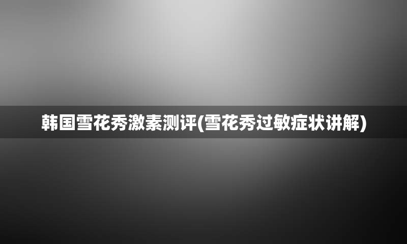 韩国雪花秀激素测评(雪花秀过敏症状讲解)