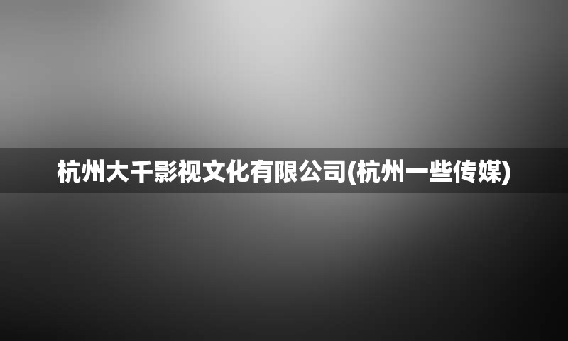 杭州大千影视文化有限公司(杭州一些传媒)