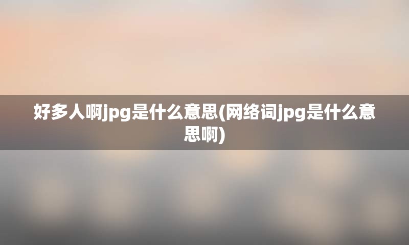 好多人啊jpg是什么意思(网络词jpg是什么意思啊)