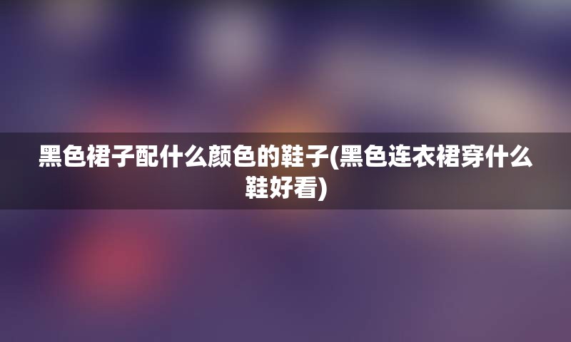 黑色裙子配什么颜色的鞋子(黑色连衣裙穿什么鞋好看)