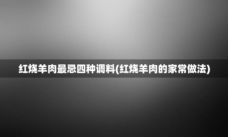 红烧羊肉最忌四种调料(红烧羊肉的家常做法)