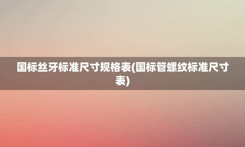 国标丝牙标准尺寸规格表(国标管螺纹标准尺寸表)