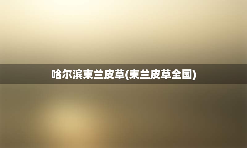 哈尔滨束兰皮草(束兰皮草全国)