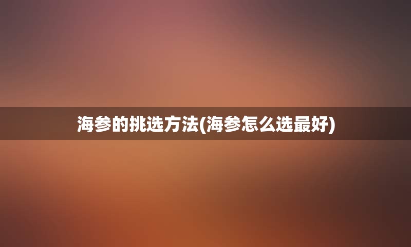 海参的挑选方法(海参怎么选最好)