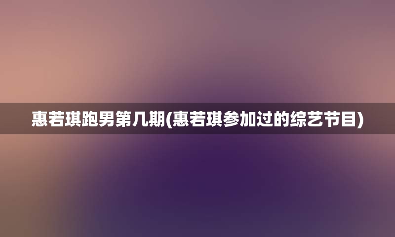 惠若琪跑男第几期(惠若琪参加过的综艺节目)