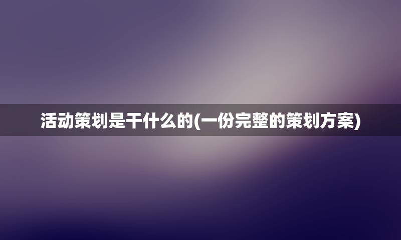 活动策划是干什么的(一份完整的策划方案)