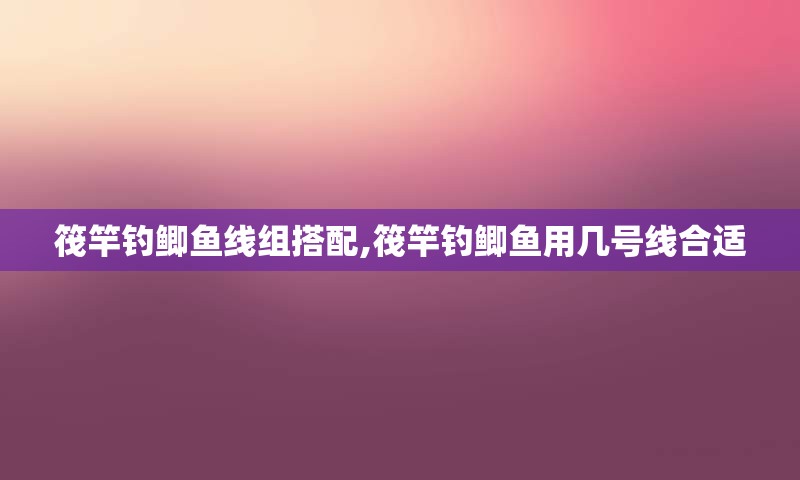 筏竿钓鲫鱼线组搭配,筏竿钓鲫鱼用几号线合适
