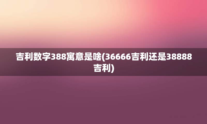 吉利数字388寓意是啥(36666吉利还是38888吉利)