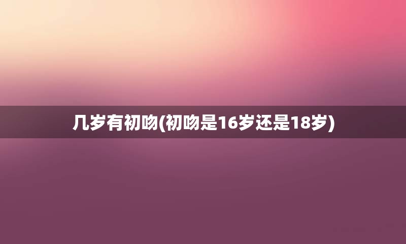 几岁有初吻(初吻是16岁还是18岁)