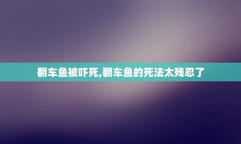 翻车鱼被吓死,翻车鱼的死法太残忍了