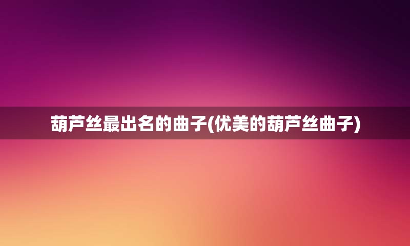 葫芦丝最出名的曲子(优美的葫芦丝曲子)