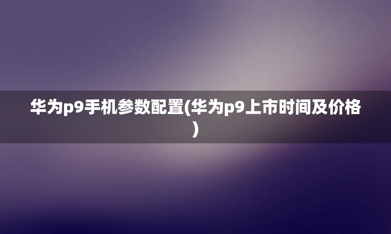 华为p9手机参数配置(华为p9上市时间及价格)