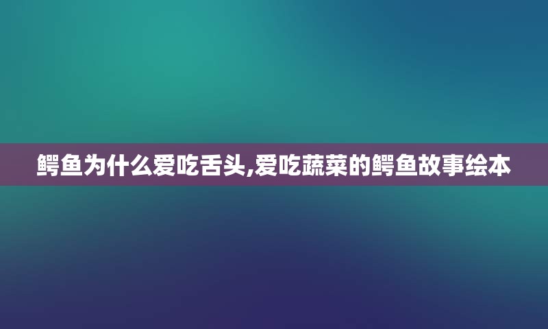 鳄鱼为什么爱吃舌头,爱吃蔬菜的鳄鱼故事绘本