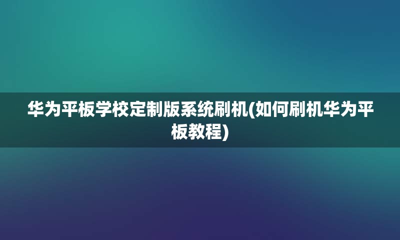 华为平板学校定制版系统刷机(如何刷机华为平板教程)