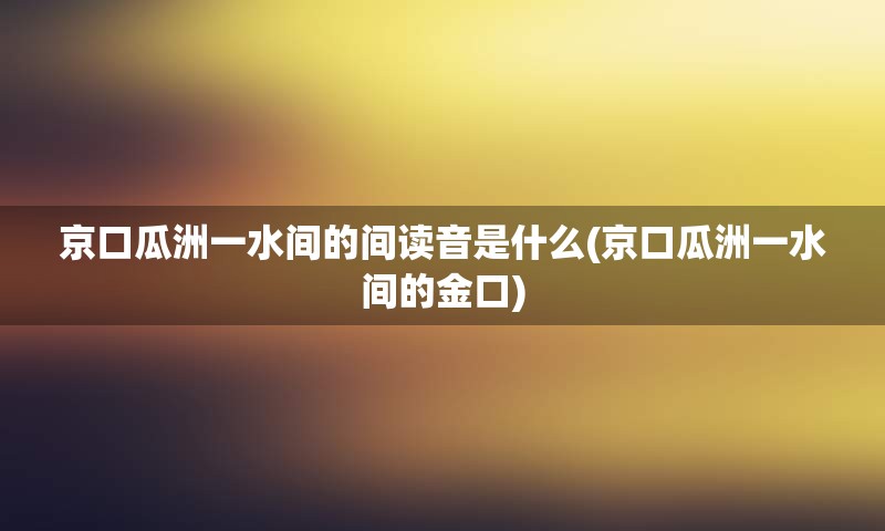 京口瓜洲一水间的间读音是什么(京口瓜洲一水间的金口)