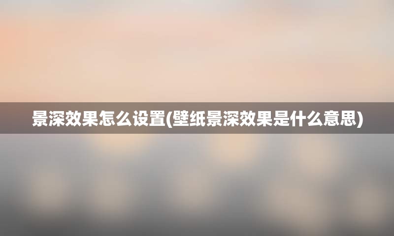 景深效果怎么设置(壁纸景深效果是什么意思)