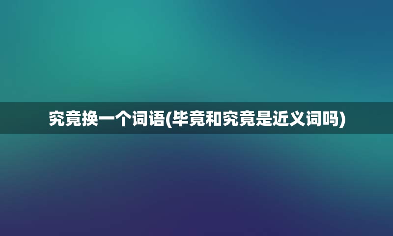 究竟换一个词语(毕竟和究竟是近义词吗)